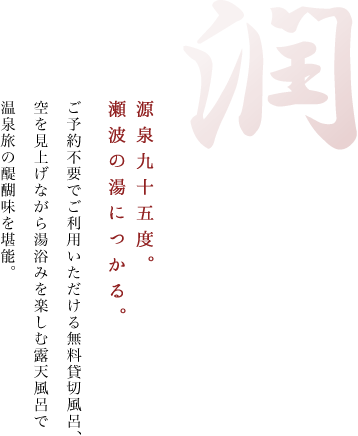 潤 源泉九十五度。瀬波の湯につかる。ご予約不要でご利用いただける無料貸切風呂、空を見上げながら湯浴みを楽しむ露天風呂で温泉旅の醍醐味を堪能。