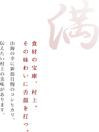 満 食材の宝庫、村上。その味わいに舌鼓を打つ。山海の幸に新潟自慢のコシヒカリ。伝えたい村上の美味があります。