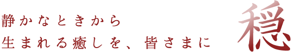 穏 静かなときから生まれる癒しを、皆さまに